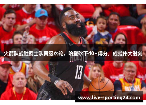 火箭队战胜爵士队晋级次轮，哈登砍下40+得分，成就伟大时刻
