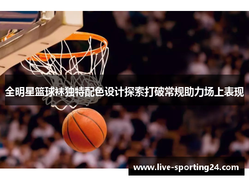 全明星篮球袜独特配色设计探索打破常规助力场上表现