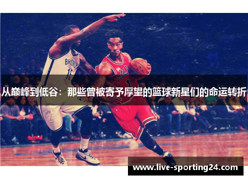 从巅峰到低谷：那些曾被寄予厚望的篮球新星们的命运转折
