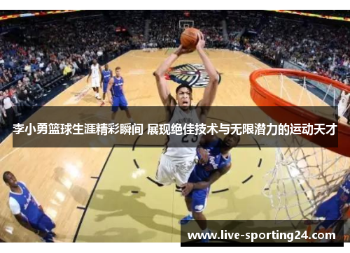 李小勇篮球生涯精彩瞬间 展现绝佳技术与无限潜力的运动天才