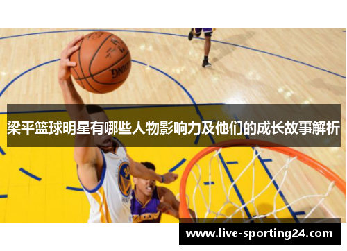梁平篮球明星有哪些人物影响力及他们的成长故事解析