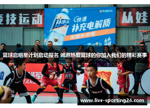 篮球启明星计划启动报名 诚邀热爱篮球的你加入我们的精彩赛事
