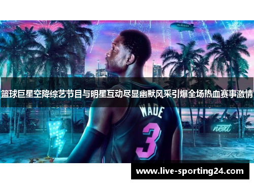 篮球巨星空降综艺节目与明星互动尽显幽默风采引爆全场热血赛事激情