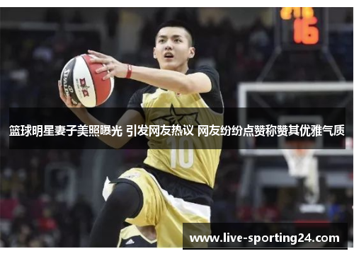 篮球明星妻子美照曝光 引发网友热议 网友纷纷点赞称赞其优雅气质