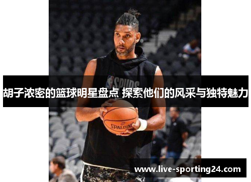 胡子浓密的篮球明星盘点 探索他们的风采与独特魅力