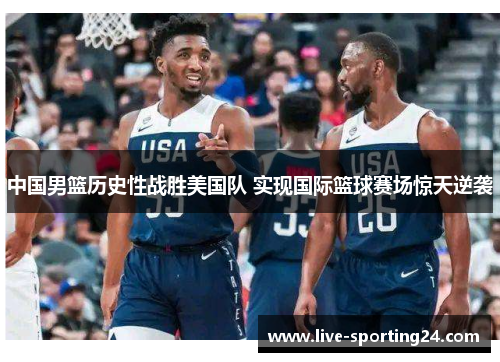 中国男篮历史性战胜美国队 实现国际篮球赛场惊天逆袭